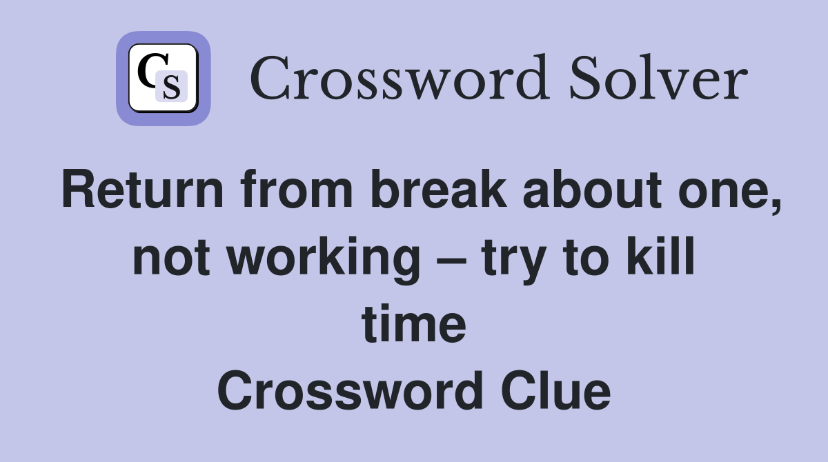 Return from break about one, not working try to kill time Crossword